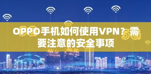 OPPO手机如何使用VPN?需要注意的安全事项 OPPO手机如何使用VPN?需要注意的安全事项