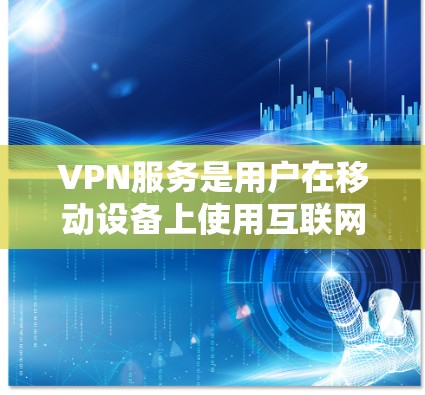 VPN服务是用户在移动设备上使用互联网的关键工具,提供了安全、高效的网络隔离功能。以下是选择VPN服务的步骤和建议