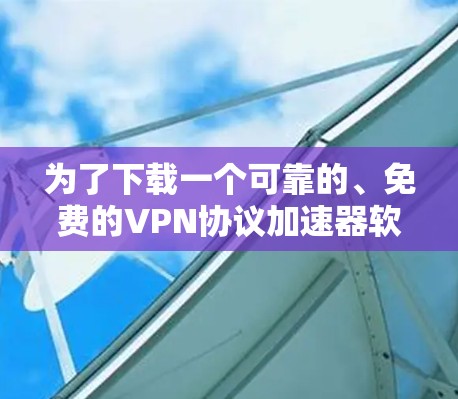 为了下载一个可靠的、免费的VPN协议加速器软件,以下是一些建议和步骤 为了下载一个可靠的、免费的VPN协议加速器软件,以下是一些建议和步骤