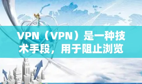 VPN（VPN）是一种技术手段，用于阻止浏览器或其他设备访问未经允许的网站，从而保护个人隐私。以下是关于VPN的详细信息