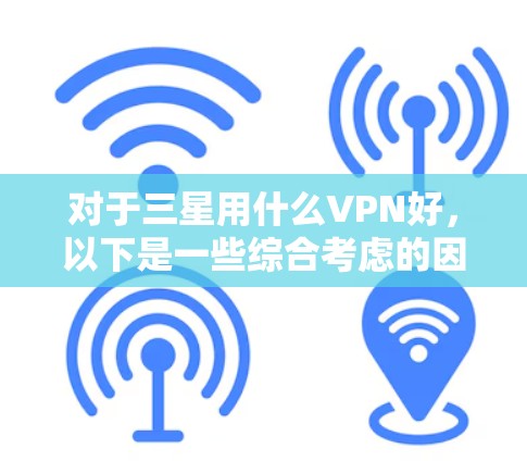 对于三星用什么VPN好,以下是一些综合考虑的因素和推荐服务
