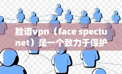 脸谱vpn(face spectunet)是一个致力于保护用户和机构数据安全的软件,主要通过加密技术和防御措施来防止矩阵攻击和数据泄露。以下是其主要功能和应用