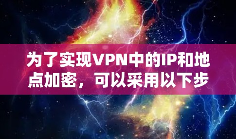 为了实现VPN中的IP和地点加密,可以采用以下步骤和方法