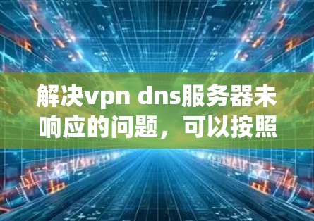 解决vpn dns服务器未响应的问题,可以按照以下步骤进行 解决vpn dns服务器未响应的问题,可以按照以下步骤进行
