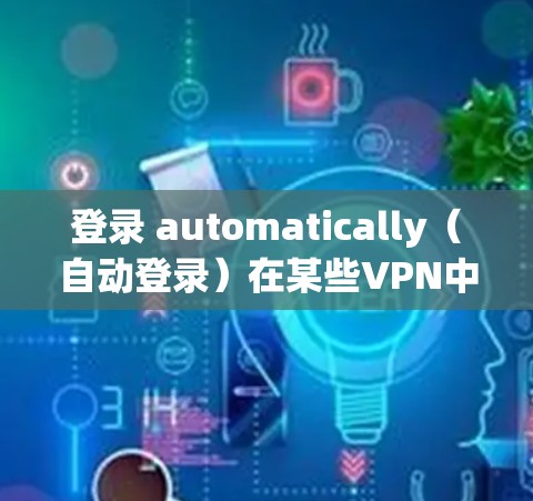 登录 automatically(自动登录)在某些VPN中不自动安装,通常是因为该设置是通过安装特定的软件或配置来实现的。以下是一些可能的原因和建议 登录 automatically(自动登录)在某些VPN中不自动安装,通常是因为该设置是通过安装特定的软件或配置来实现的。以下是一些可能的原因和建议