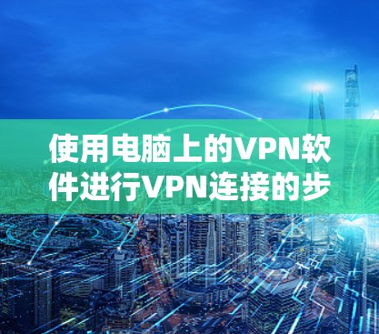 使用电脑上的VPN软件进行VPN连接的步骤如下 使用电脑上的VPN软件进行VPN连接的步骤如下