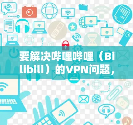 要解决哔哩哔哩(Bilibili)的VPN问题,您可以按照以下步骤操作 要解决哔哩哔哩(Bilibili)的VPN问题,您可以按照以下步骤操作
