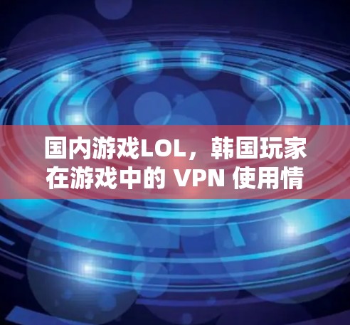 国内游戏LOL,韩国玩家在游戏中的 VPN 使用情况分析 国内游戏LOL,韩国玩家在游戏中的 VPN 使用情况分析