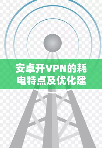 安卓开VPN的耗电特点及优化建议 安卓开VPN的耗电特点及优化建议
