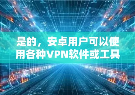 是的,安卓用户可以使用各种VPN软件或工具来保护隐私并访问目标网站。以下是一些适合安卓用户的VPN推荐,帮助您在安卓环境下安全访问互联网