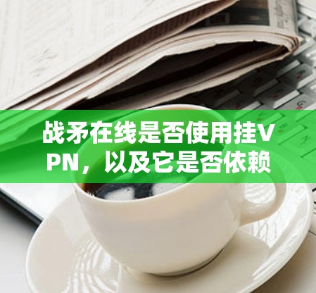 战矛在线是否使用挂VPN，以及它是否依赖于防火墙技术，取决于具体的实施情况。以下是详细的分析