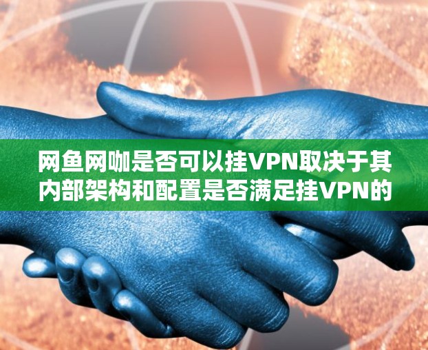 网鱼网咖是否可以挂VPN取决于其内部架构和配置是否满足挂VPN的技术要求。以下是详细的分析 网鱼网咖是否可以挂VPN取决于其内部架构和配置是否满足挂VPN的技术要求。以下是详细的分析