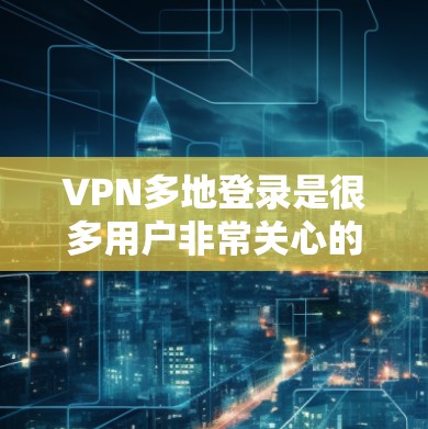 VPN多地登录是很多用户非常关心的问题。如果您的 VPN 服务支持多地登录,您可以在不同地区使用同一份 VPN 服务,节省时间和费用,同时减少不必要的麻烦