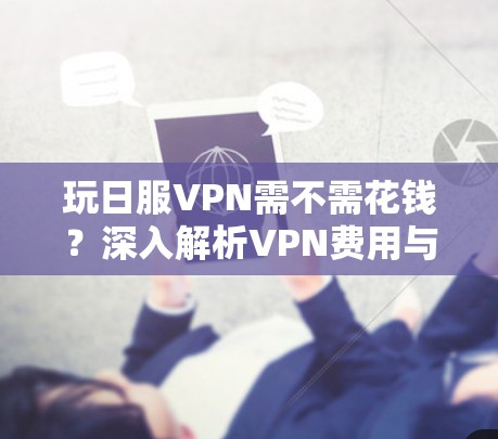 玩日服VPN需不需花钱?深入解析VPN费用与安全的平衡点 玩日服VPN需不需花钱?深入解析VPN费用与安全的平衡点