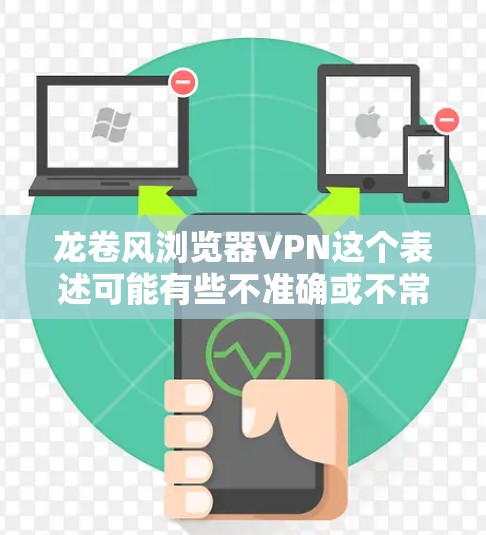 龙卷风浏览器VPN这个表述可能有些不准确或不常见,可能需要进一步澄清。以下是一些可能的解释和建议