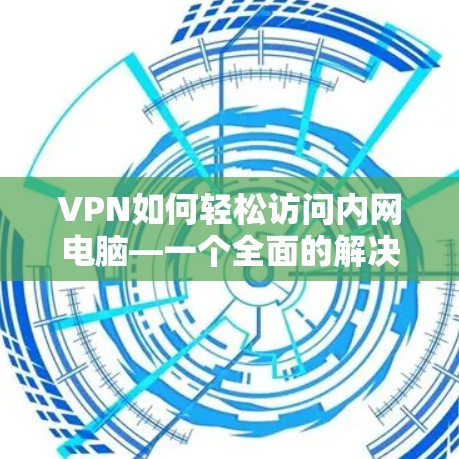 VPN如何轻松访问内网电脑—一个全面的解决方案