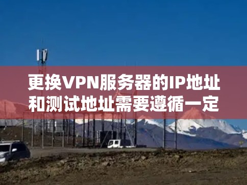 更换VPN服务器的IP地址和测试地址需要遵循一定的配置步骤。以下是具体操作方法