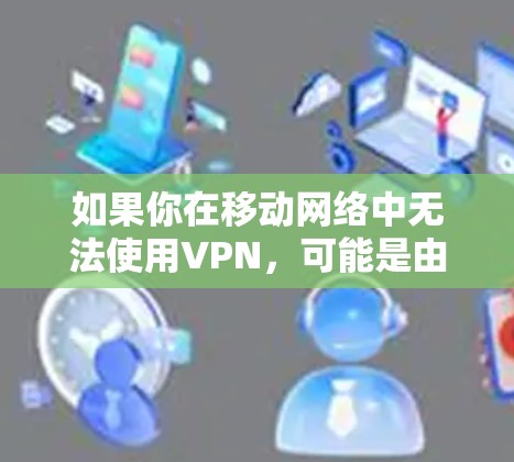 如果你在移动网络中无法使用VPN,可能是由于以下原因导致的