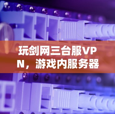 玩剑网三台服VPN,游戏内服务器状态配置的挑战与优化 玩剑网三台服VPN,游戏内服务器状态配置的挑战与优化