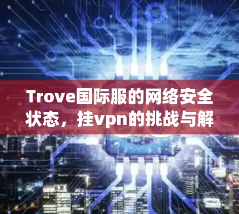 Trove国际服的网络安全状态,挂vpn的挑战与解决方案