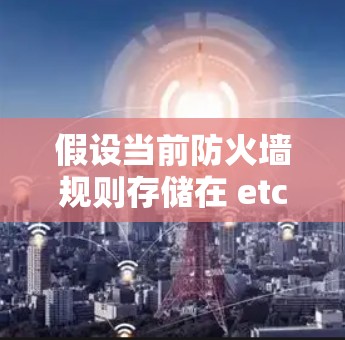 假设当前防火墙规则存储在 etc/firewall.conf 文件中 假设当前防火墙规则存储在 etc/firewall.conf 文件中