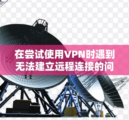 在尝试使用VPN时遇到无法建立远程连接的问题,可能的原因包括以下几种情况。以下是一些步骤性的解决方法