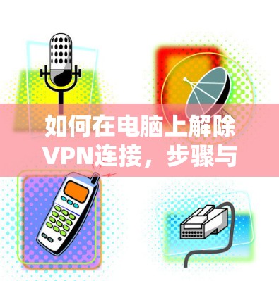 如何在电脑上解除VPN连接，步骤与注意事项
