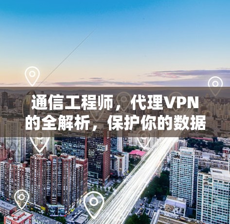 通信工程师,代理VPN的全解析,保护你的数据安全