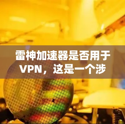 雷神加速器是否用于VPN，这是一个涉及多方面因素的问题。以下是对相关问题的系统性分析和总结