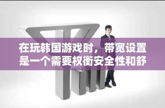在玩韩国游戏时，带宽设置是一个需要权衡安全性和舒适性的平衡问题。以下是详细的建议