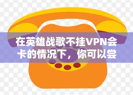 在英雄战歌不挂VPN会卡的情况下，你可以尝试以下方法来解决