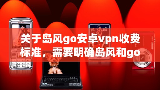 关于岛风go安卓vpn收费标准，需要明确岛风和go具体含义，以及安卓vpn通常指的是什么。以下是可能的解释和建议