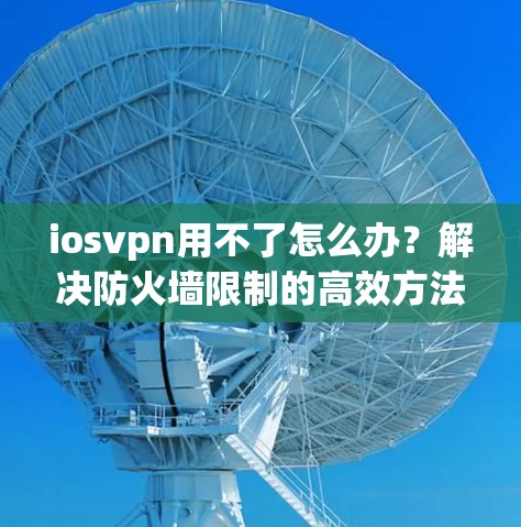 iosvpn用不了怎么办?解决防火墙限制的高效方法 iosvpn用不了怎么办?解决防火墙限制的高效方法