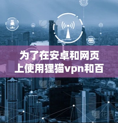 为了在安卓和网页上使用狸猫vpn和百度云,您可以按照以下步骤进行