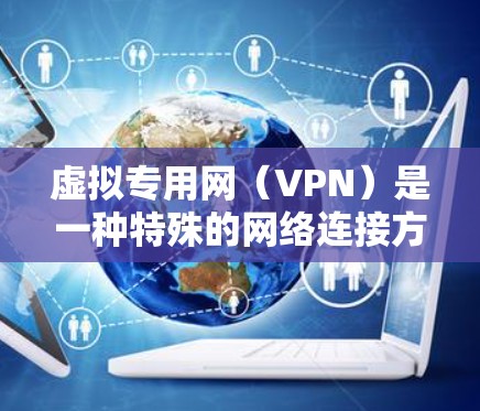 虚拟专用网（VPN）是一种特殊的网络连接方式，主要用于访问远程服务器或设备。以下是其具体应用的详细解释