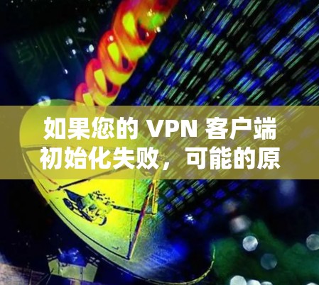 如果您的 VPN 客户端初始化失败,可能的原因有多种,包括配置错误、防火墙设置不当、网络连接问题等。以下是一些可能的原因和解决方法