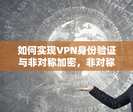 如何实现VPN身份验证与非对称加密,非对称密钥在身份认证中的应用与意义