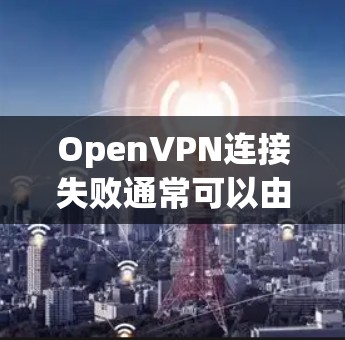 OpenVPN连接失败通常可以由多种原因引起,以下是一些可能的原因和解决方法