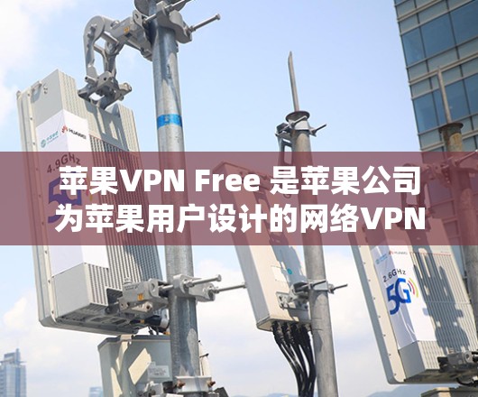 苹果VPN Free 是苹果公司为苹果用户设计的网络VPN工具,主要用于访问苹果内部网络资源,如苹果官网、商店等。以下是关于苹果VPN Free 的详细分析
