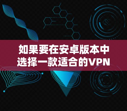 如果要在安卓版本中选择一款适合的VPN软件,以下是一些推荐选项,它们在功能和适用场景上各有特色