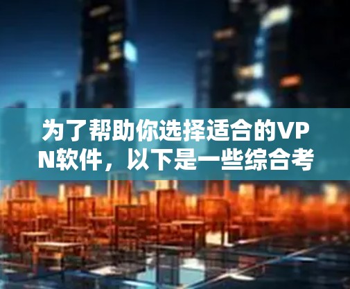 为了帮助你选择适合的VPN软件,以下是一些综合考虑的因素和推荐 为了帮助你选择适合的VPN软件,以下是一些综合考虑的因素和推荐