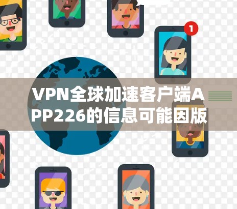 VPN全球加速客户端APP226的信息可能因版本而异,因此我无法提供具体的官方信息。不过,如果你能提供更多细节,我可以帮助你更好地了解这个应用的特点和功能