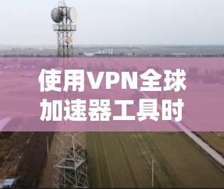 使用VPN全球加速器工具时，建议按照以下步骤进行