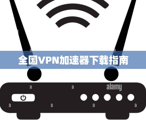 全国VPN<strong>加速器下载</strong>指南