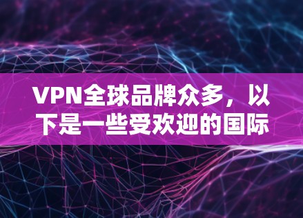 VPN全球品牌众多，以下是一些受欢迎的国际化的VPN品牌，它们提供了端到端的视频通话服务、支持多种协议（如VTT、H.264、WPT、WPT+以及现代的设计和用户体验