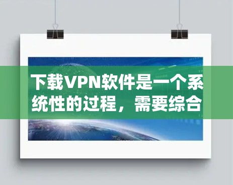 下载VPN软件是一个系统性的过程,需要综合考虑多个因素以确保安全和舒适。以下是详细的步骤指南