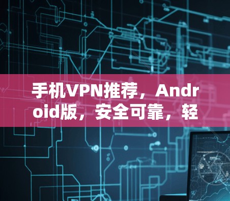 手机VPN推荐,Android版,安全可靠,轻松上网
