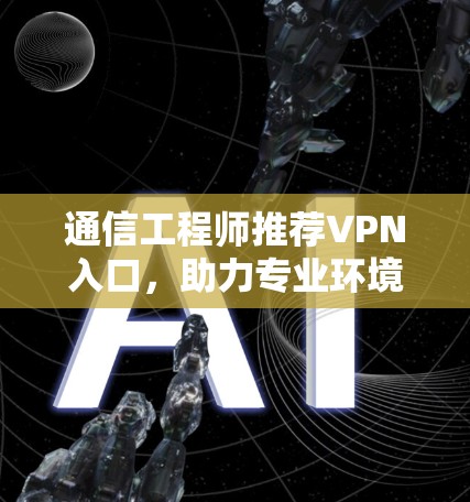 通信工程师推荐VPN入口,助力专业环境的安全与隐私