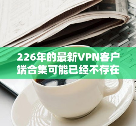 226年的最新VPN客户端合集可能已经不存在,或者不再更新。如果您需要一个全面的VPN管理工具,可以尝试以下推荐