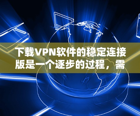 下载VPN软件的稳定连接版是一个逐步的过程，需要根据个人需求选择合适的VPN服务，注册账户，登录网络并确保连接稳定。以下是一步步的指南